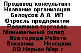 Продавец-консультант › Название организации ­ Белоусов А.А, ИП › Отрасль предприятия ­ Розничная торговля › Минимальный оклад ­ 1 - Все города Работа » Вакансии   . Ненецкий АО,Нарьян-Мар г.